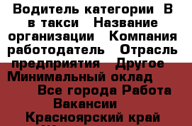 Водитель категории "В"в такси › Название организации ­ Компания-работодатель › Отрасль предприятия ­ Другое › Минимальный оклад ­ 40 000 - Все города Работа » Вакансии   . Красноярский край,Железногорск г.